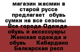 магазин жасмин в старой руссе предлагает  обувь сумки на все сезоны  - Все города Одежда, обувь и аксессуары » Женская одежда и обувь   . Кабардино-Балкарская респ.